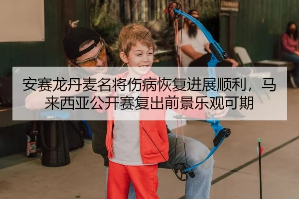 安赛龙丹麦名将伤病恢复进展顺利，马来西亚公开赛复出前景乐观可期