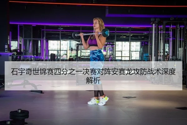 石宇奇世锦赛四分之一决赛对阵安赛龙攻防战术深度解析