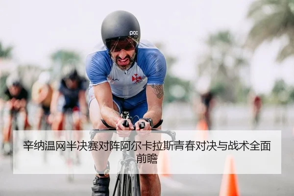 辛纳温网半决赛对阵阿尔卡拉斯青春对决与战术全面前瞻